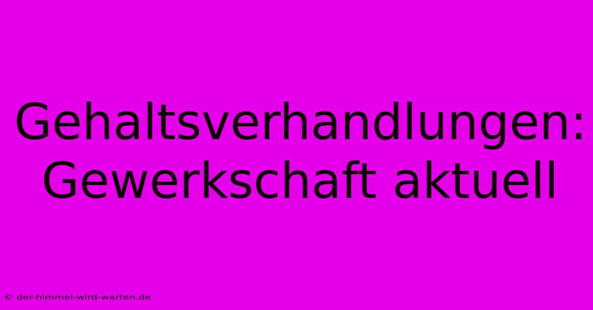 Gehaltsverhandlungen: Gewerkschaft Aktuell