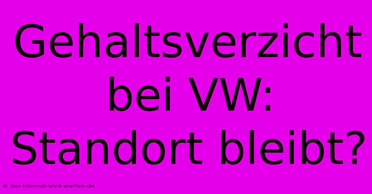 Gehaltsverzicht Bei VW: Standort Bleibt?