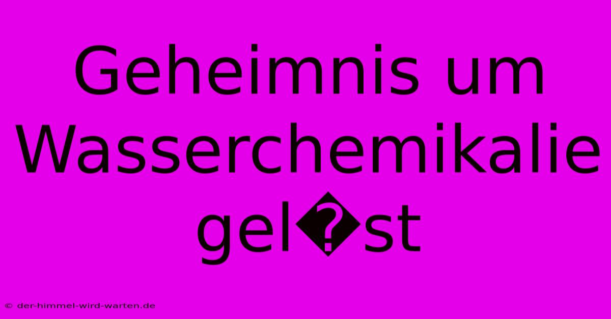 Geheimnis Um Wasserchemikalie Gel�st