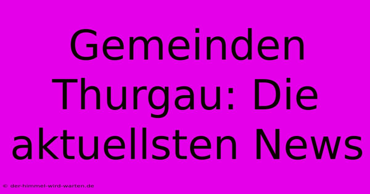 Gemeinden Thurgau: Die Aktuellsten News