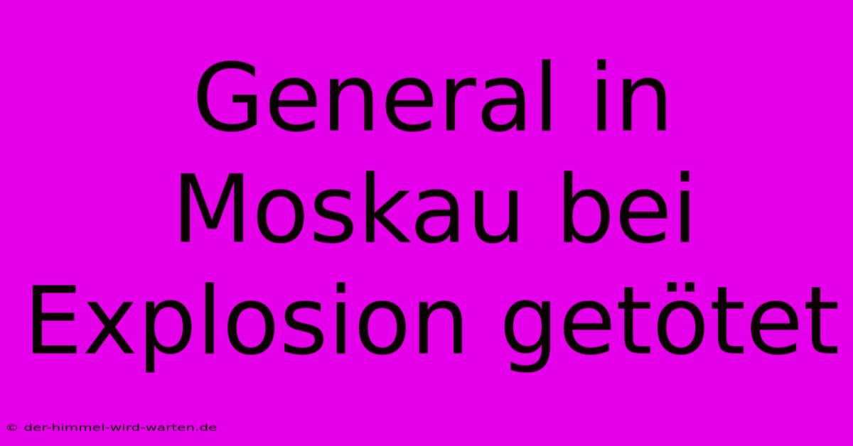 General In Moskau Bei Explosion Getötet