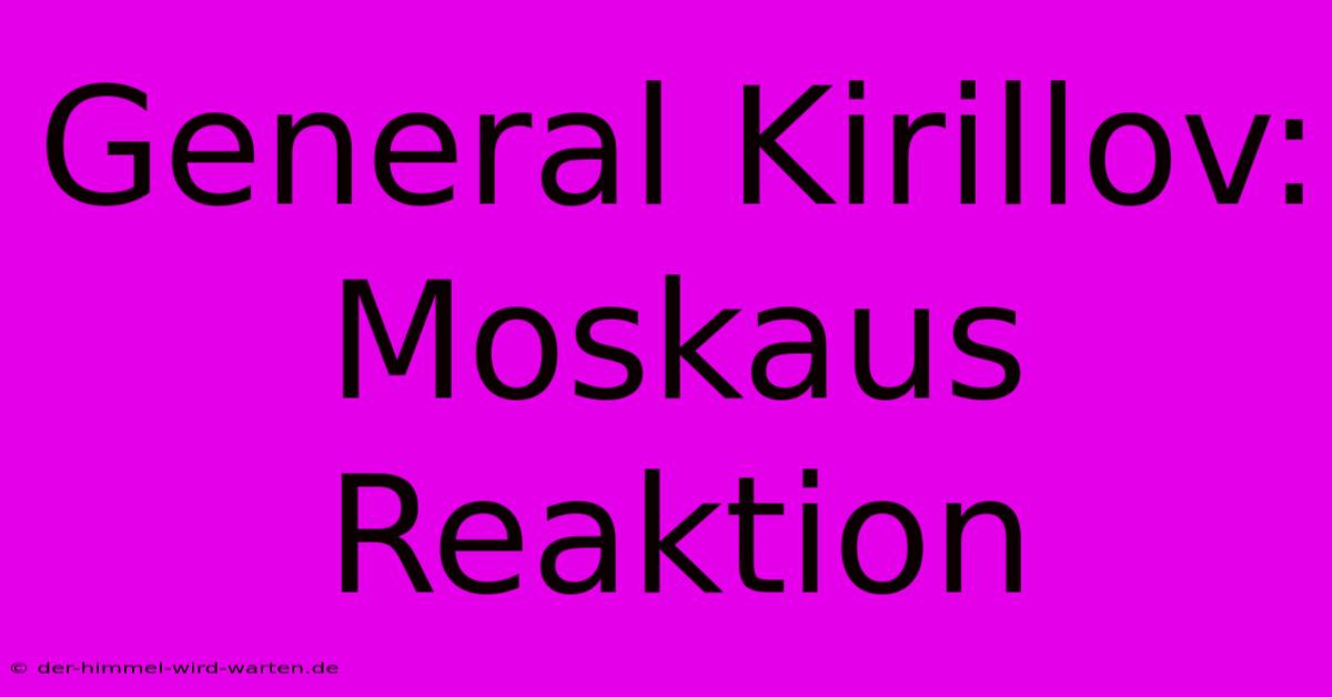 General Kirillov: Moskaus Reaktion