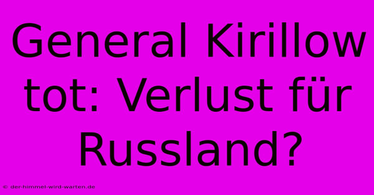 General Kirillow Tot: Verlust Für Russland?