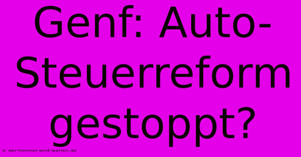 Genf: Auto-Steuerreform Gestoppt?