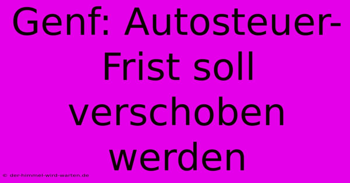 Genf: Autosteuer-Frist Soll Verschoben Werden