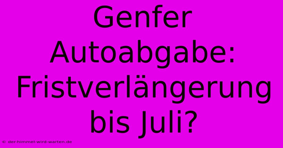 Genfer Autoabgabe: Fristverlängerung Bis Juli?