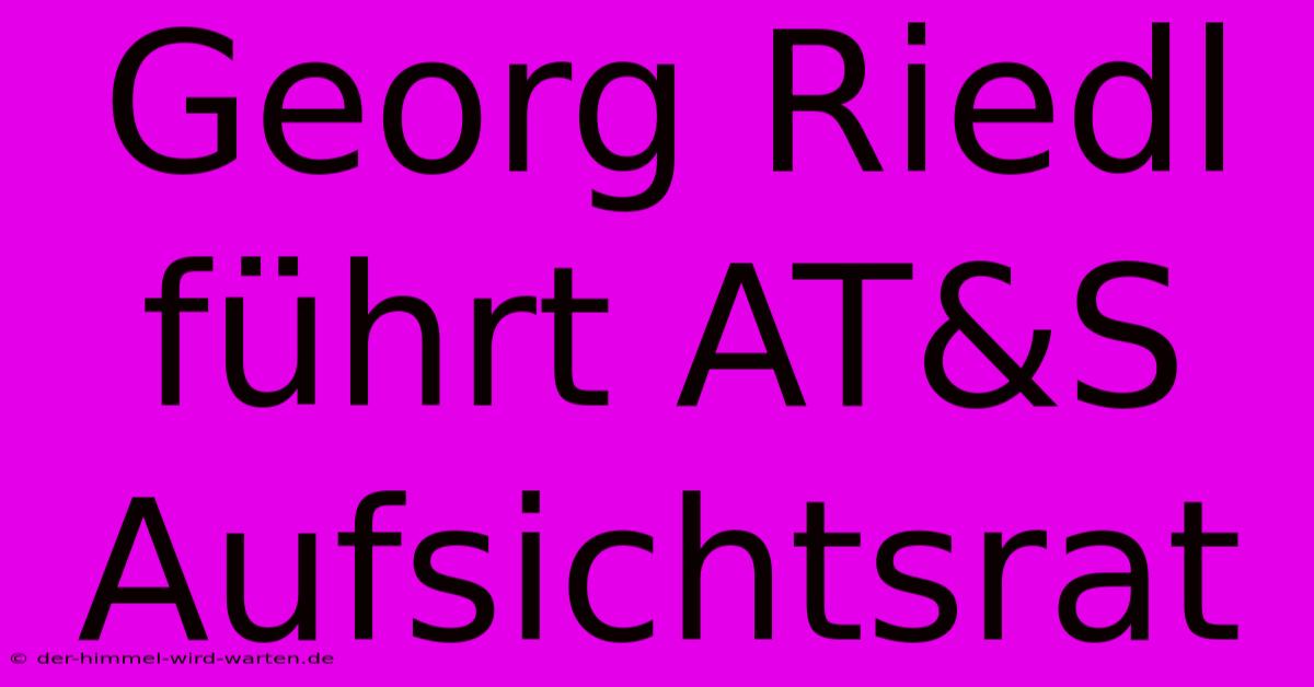 Georg Riedl Führt AT&S Aufsichtsrat