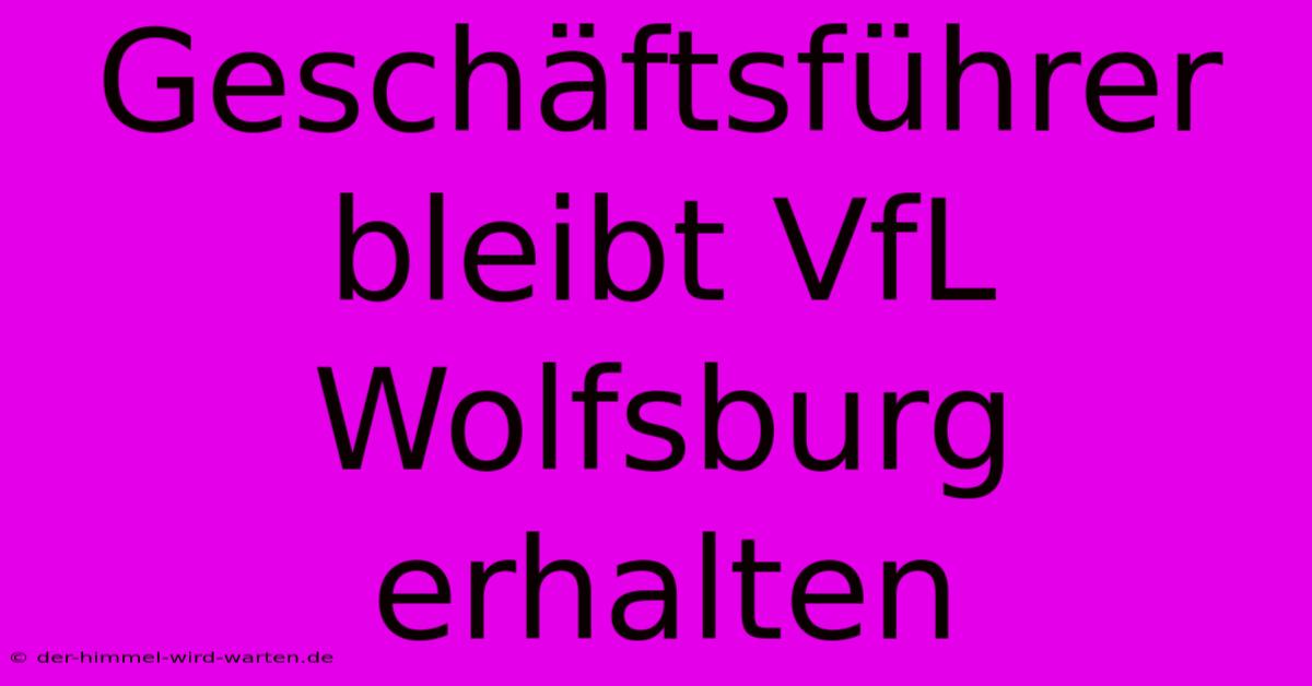 Geschäftsführer Bleibt VfL Wolfsburg Erhalten