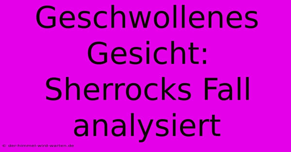 Geschwollenes Gesicht: Sherrocks Fall Analysiert