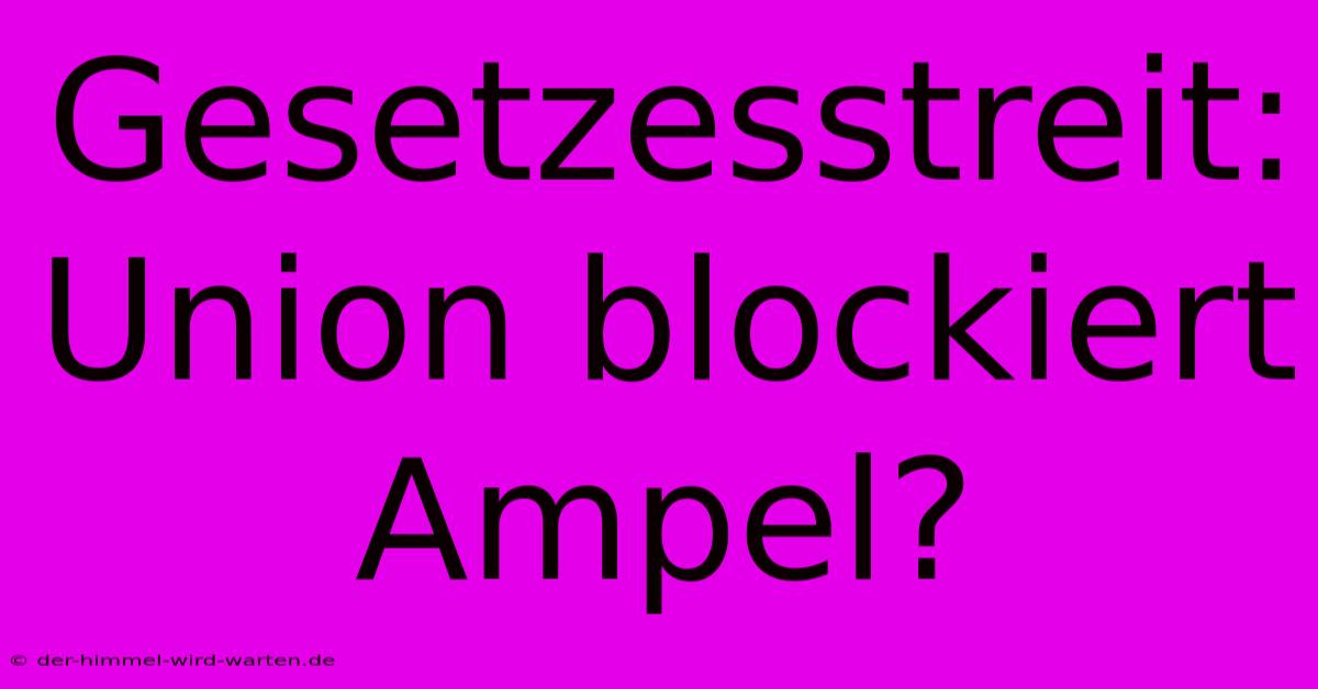 Gesetzesstreit: Union Blockiert Ampel?