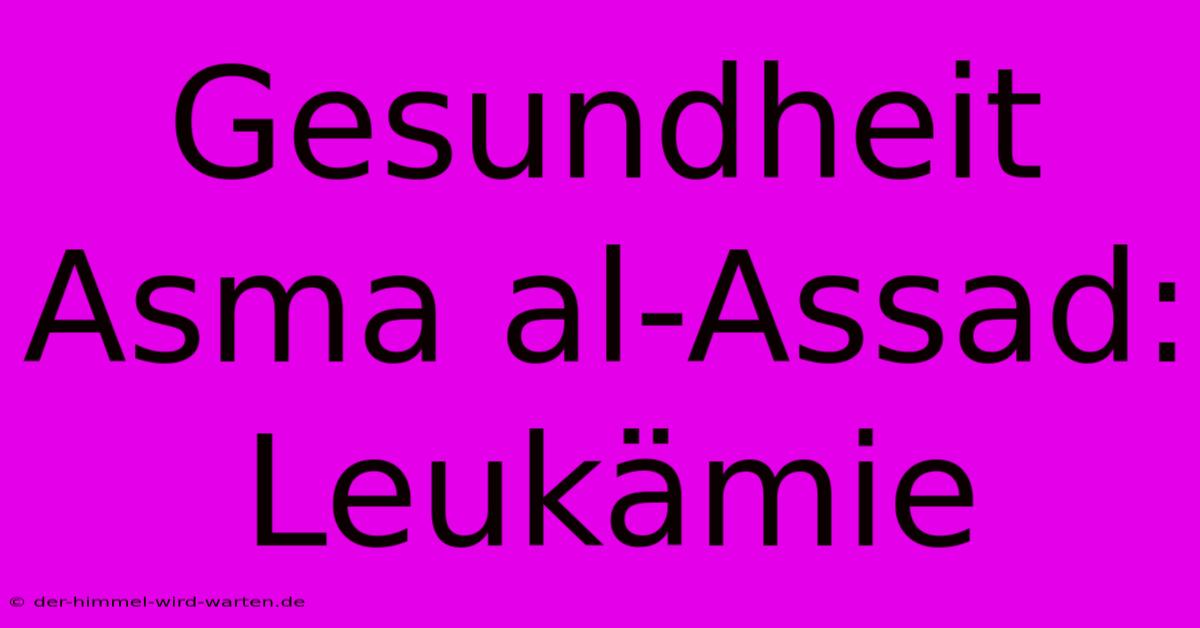 Gesundheit Asma Al-Assad: Leukämie