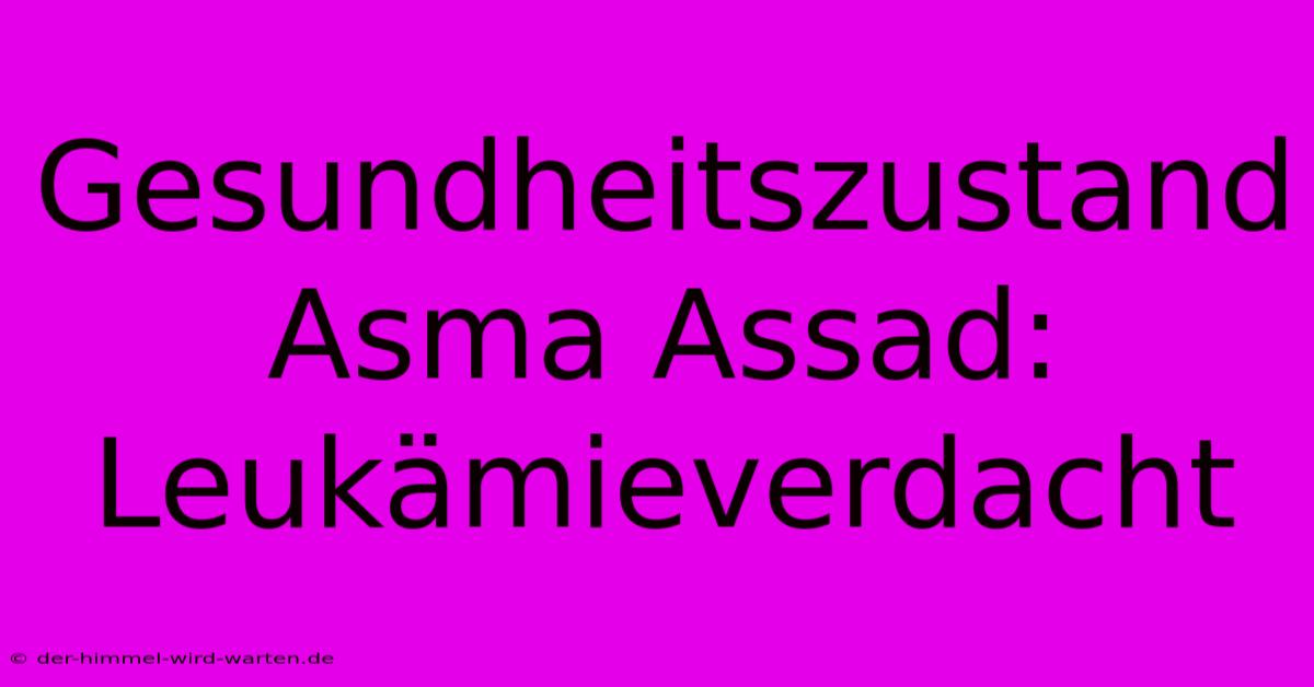 Gesundheitszustand Asma Assad: Leukämieverdacht