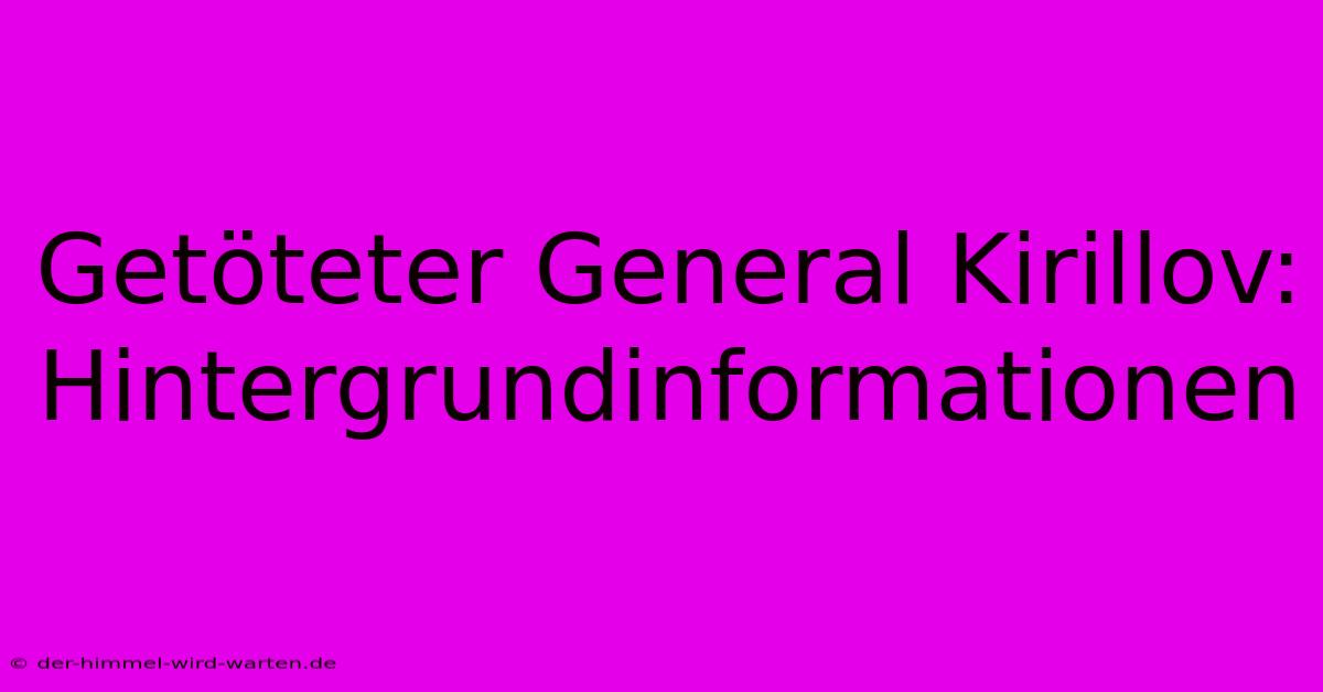 Getöteter General Kirillov: Hintergrundinformationen