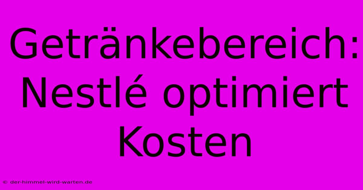 Getränkebereich: Nestlé Optimiert Kosten