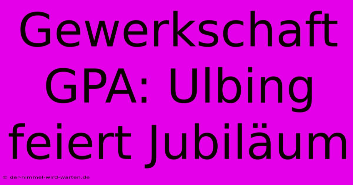 Gewerkschaft GPA: Ulbing Feiert Jubiläum