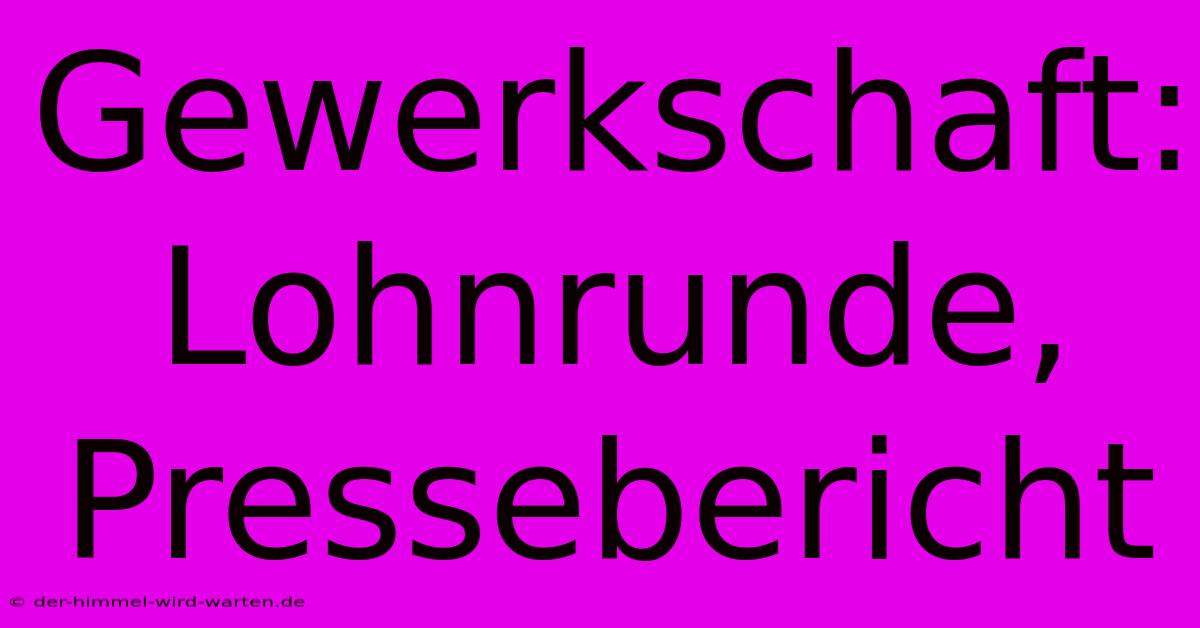 Gewerkschaft: Lohnrunde, Pressebericht