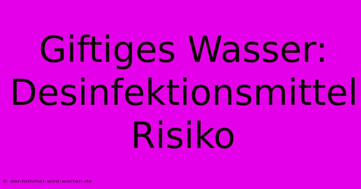 Giftiges Wasser: Desinfektionsmittel Risiko