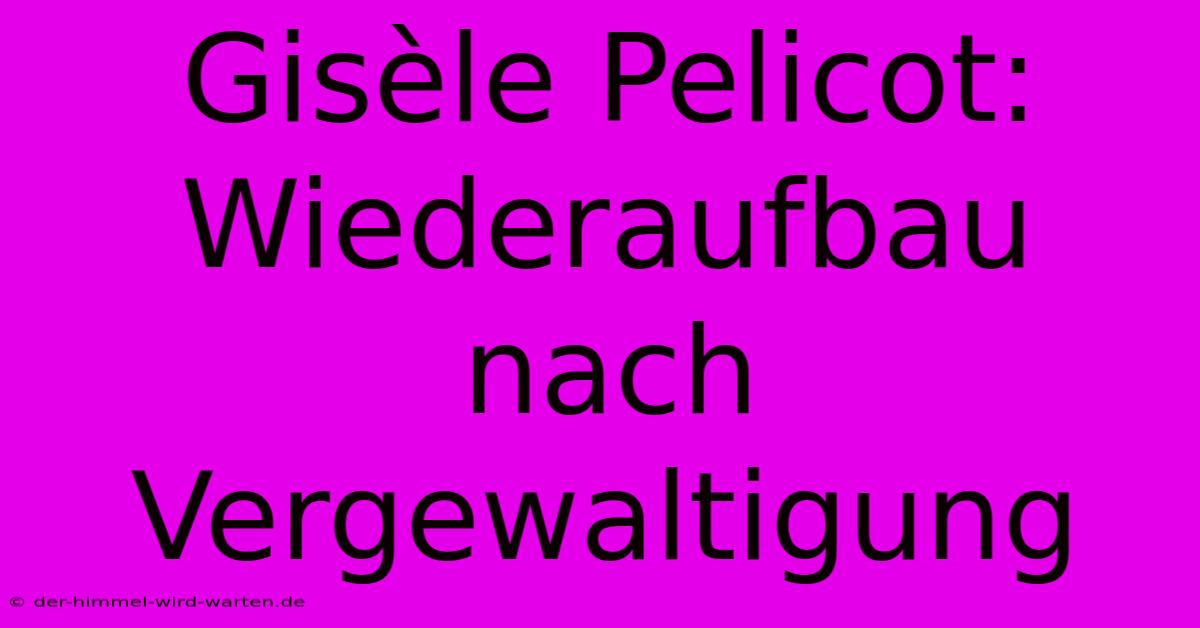 Gisèle Pelicot: Wiederaufbau Nach Vergewaltigung