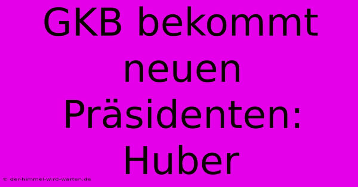 GKB Bekommt Neuen Präsidenten: Huber