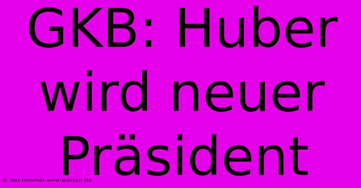 GKB: Huber Wird Neuer Präsident