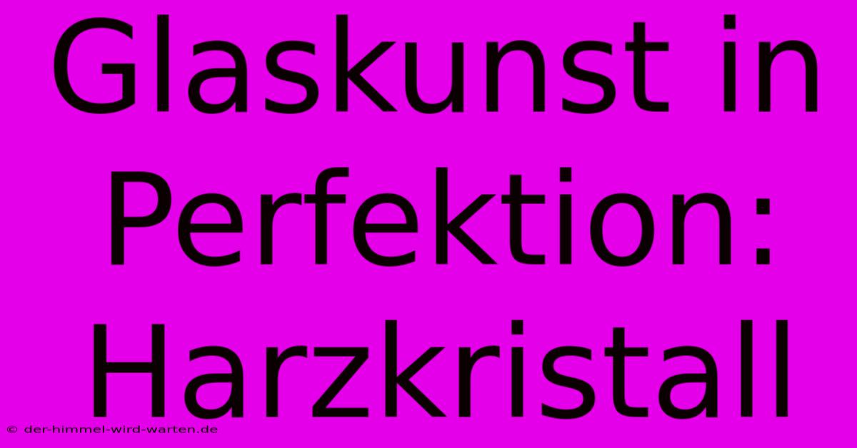 Glaskunst In Perfektion: Harzkristall