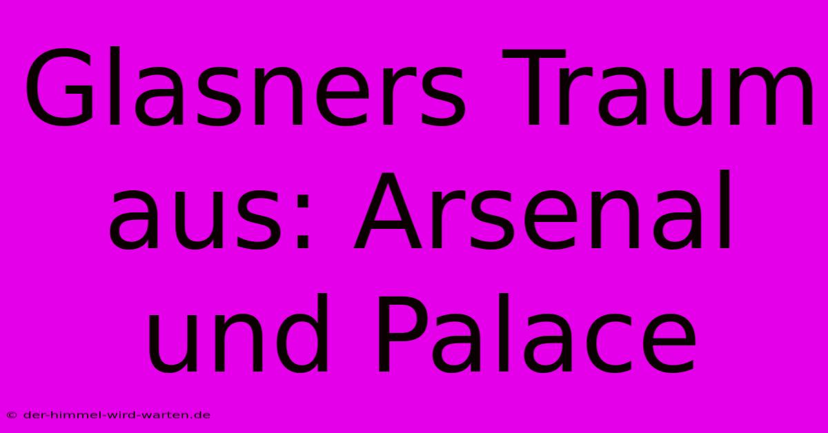 Glasners Traum Aus: Arsenal Und Palace