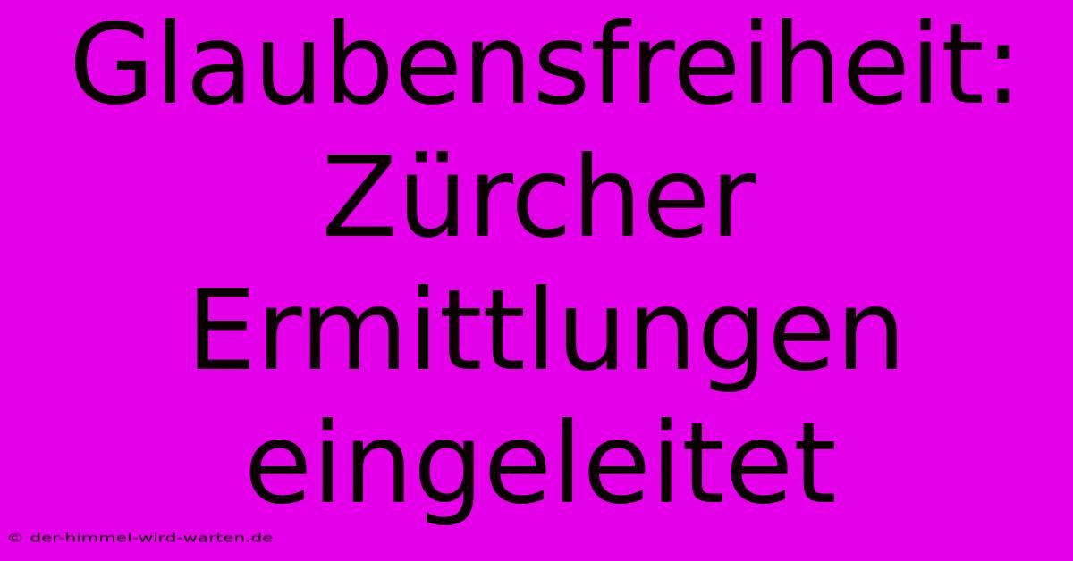 Glaubensfreiheit: Zürcher Ermittlungen Eingeleitet