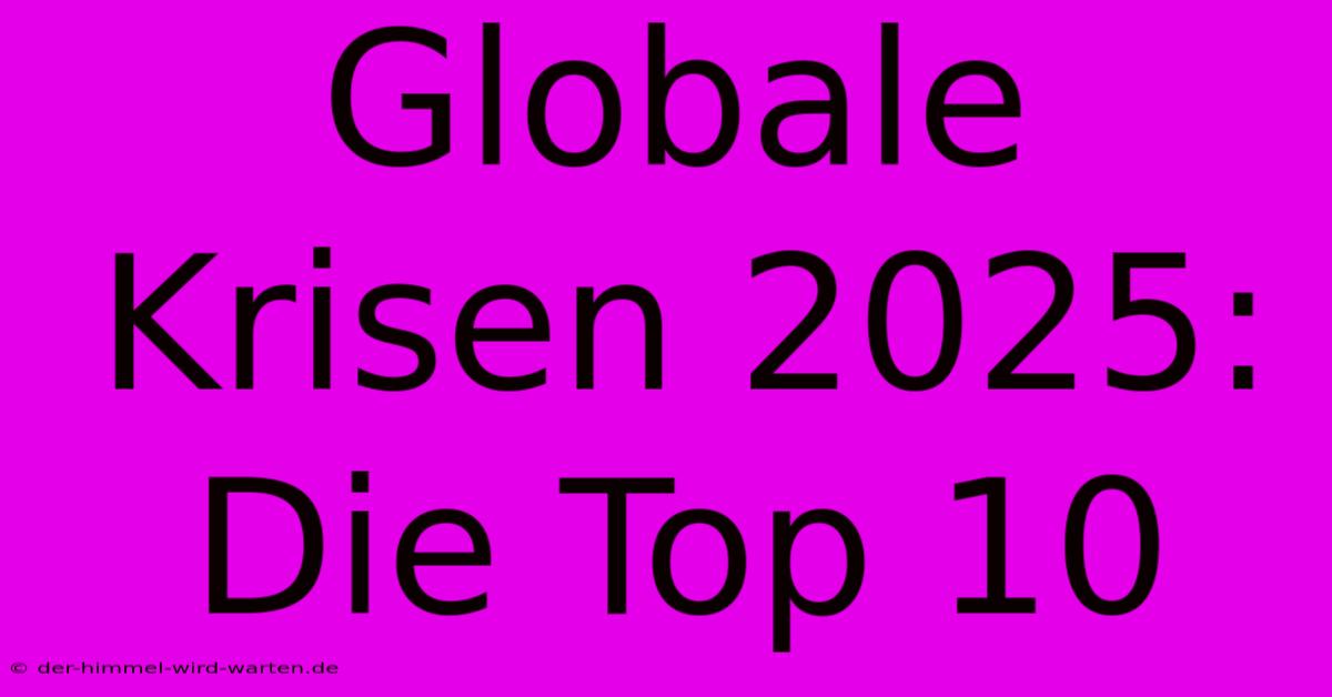 Globale Krisen 2025: Die Top 10