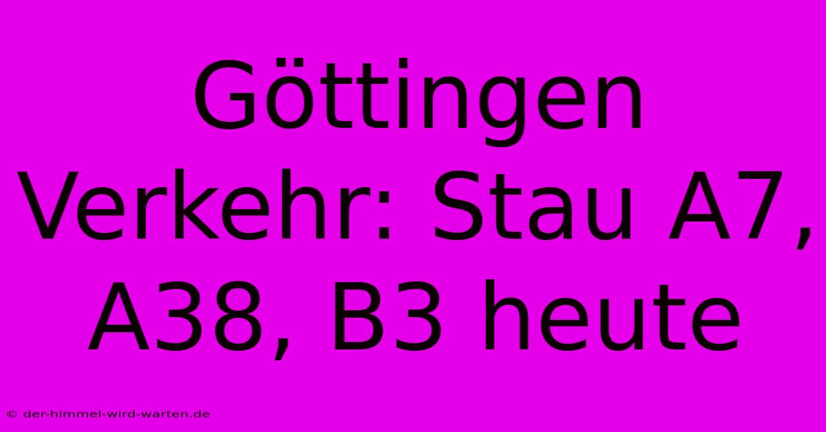 Göttingen Verkehr: Stau A7, A38, B3 Heute