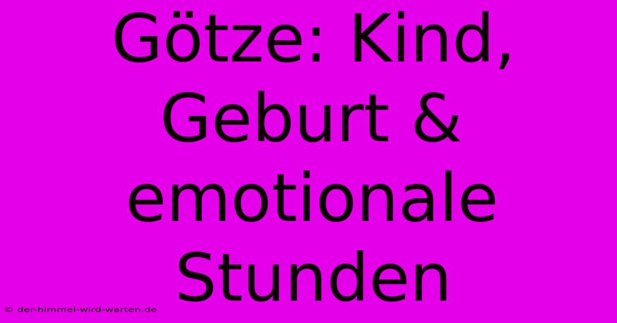 Götze: Kind, Geburt & Emotionale Stunden