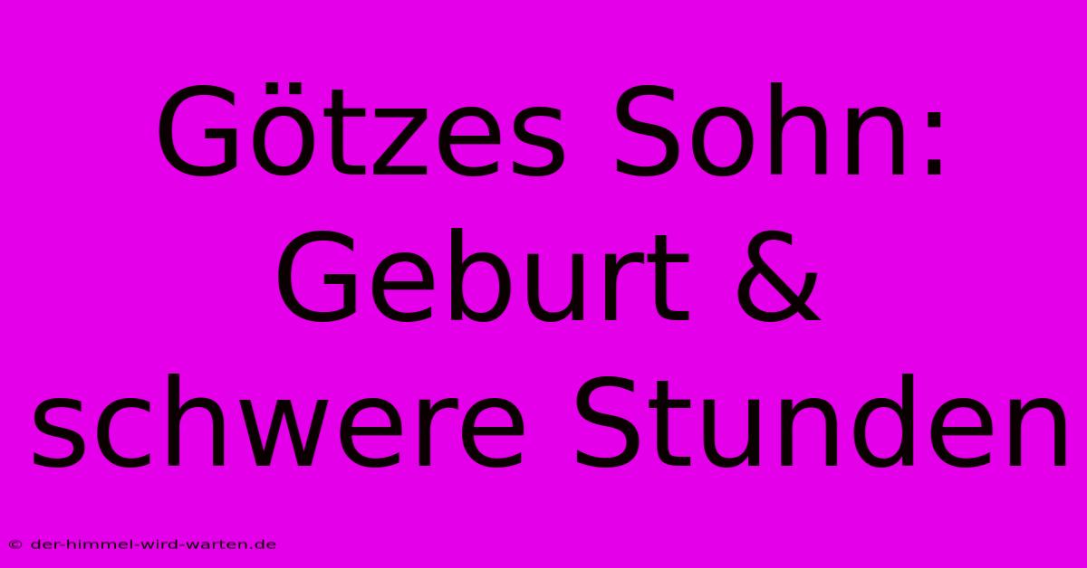 Götzes Sohn: Geburt & Schwere Stunden