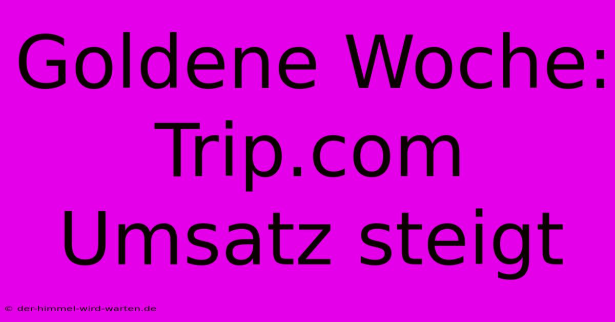 Goldene Woche: Trip.com Umsatz Steigt