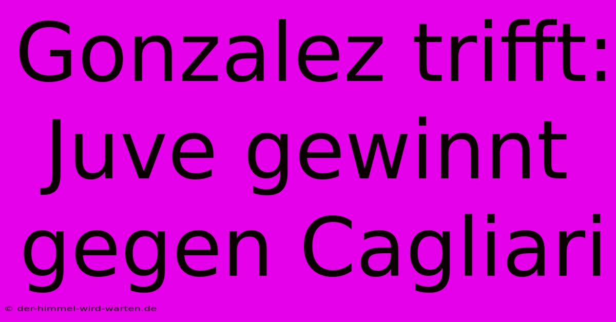 Gonzalez Trifft: Juve Gewinnt Gegen Cagliari