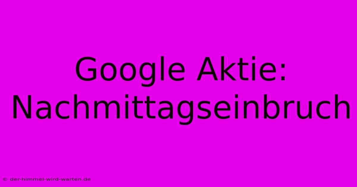 Google Aktie: Nachmittagseinbruch