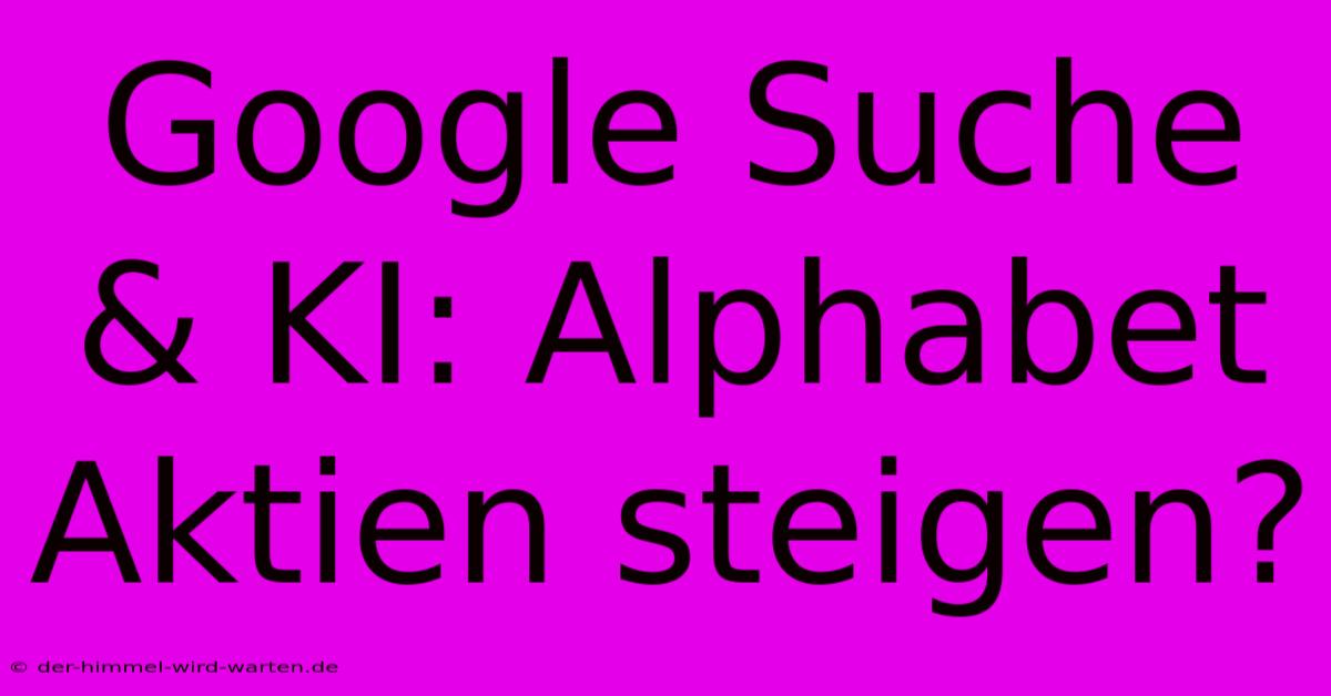 Google Suche & KI: Alphabet Aktien Steigen?