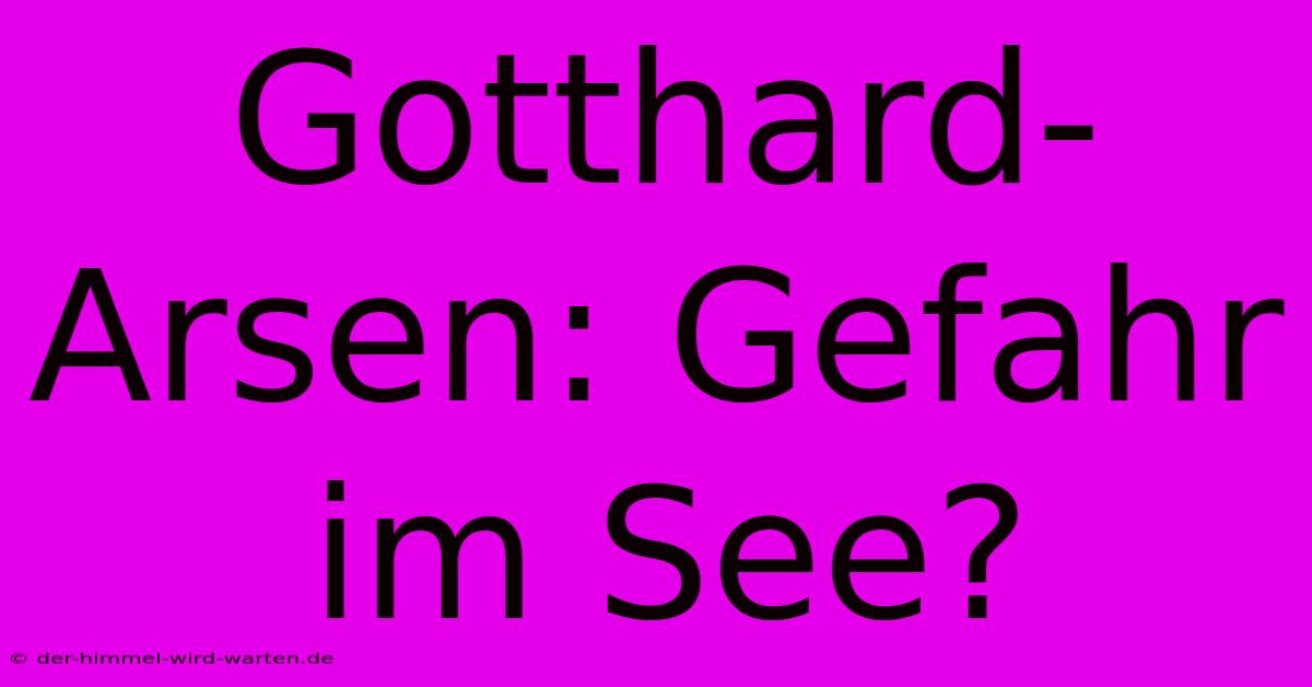 Gotthard-Arsen: Gefahr Im See?