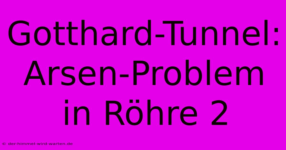 Gotthard-Tunnel: Arsen-Problem In Röhre 2