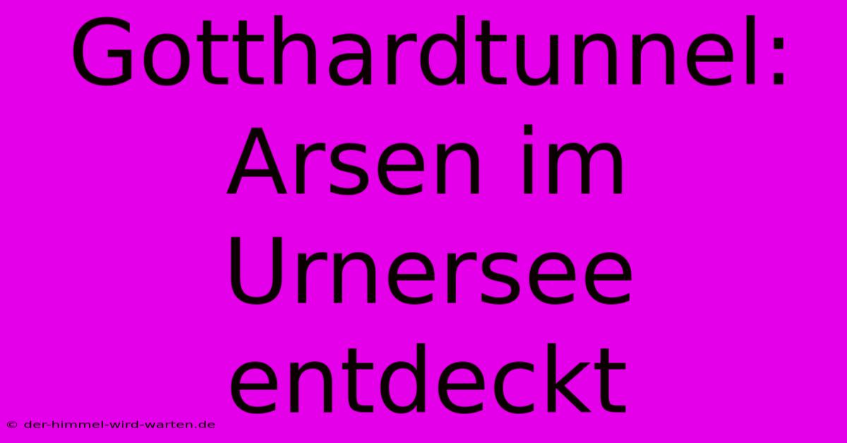 Gotthardtunnel: Arsen Im Urnersee Entdeckt