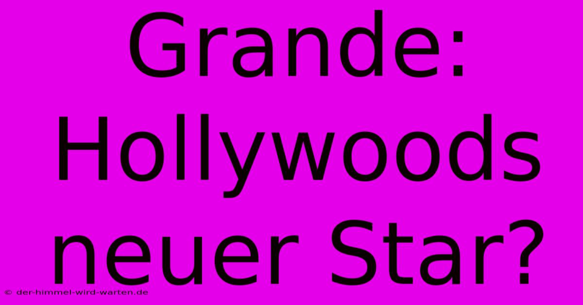 Grande: Hollywoods Neuer Star?