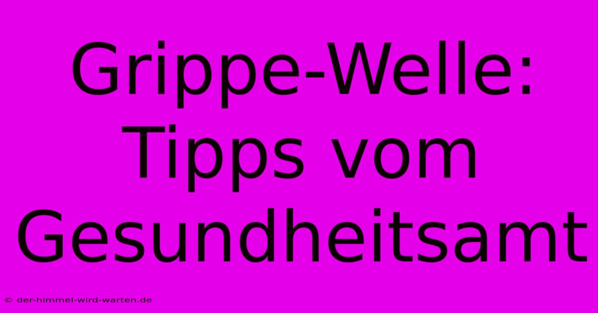 Grippe-Welle: Tipps Vom Gesundheitsamt