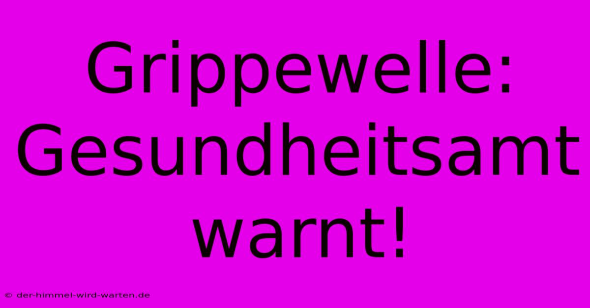 Grippewelle: Gesundheitsamt Warnt!