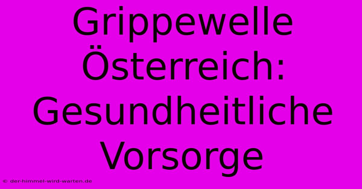 Grippewelle Österreich:  Gesundheitliche Vorsorge