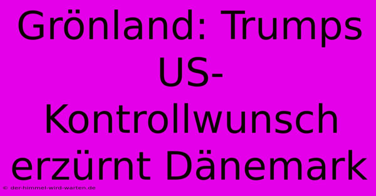 Grönland: Trumps US-Kontrollwunsch Erzürnt Dänemark