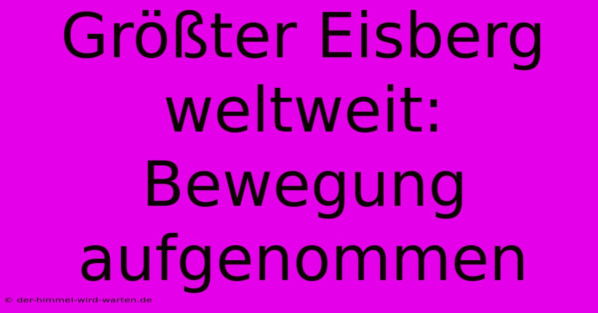 Größter Eisberg Weltweit: Bewegung Aufgenommen