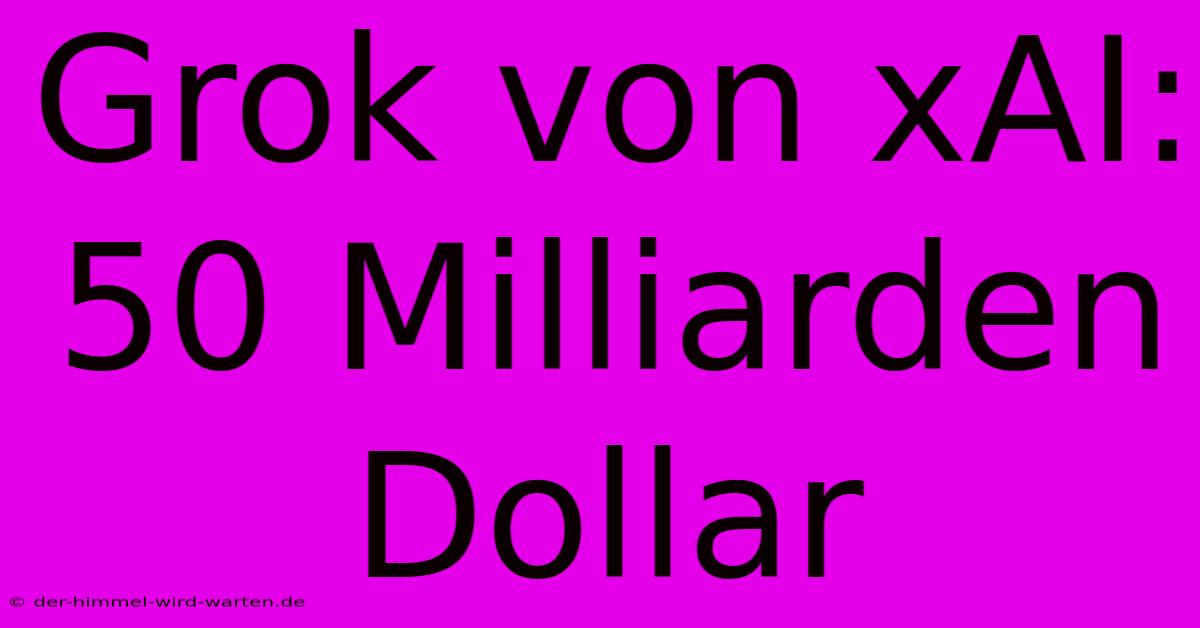 Grok Von XAI: 50 Milliarden Dollar