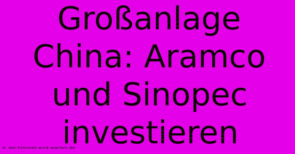 Großanlage China: Aramco Und Sinopec Investieren