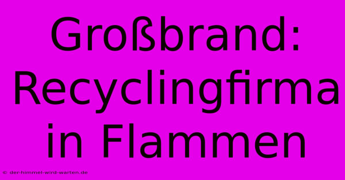 Großbrand: Recyclingfirma In Flammen