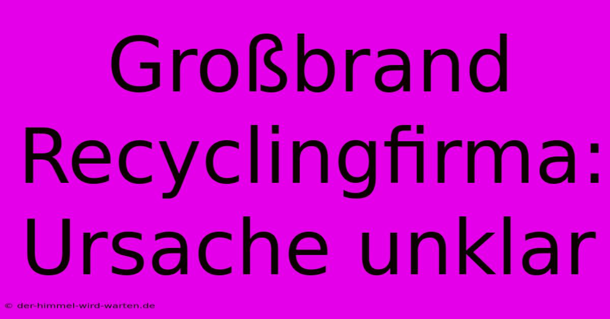 Großbrand Recyclingfirma: Ursache Unklar