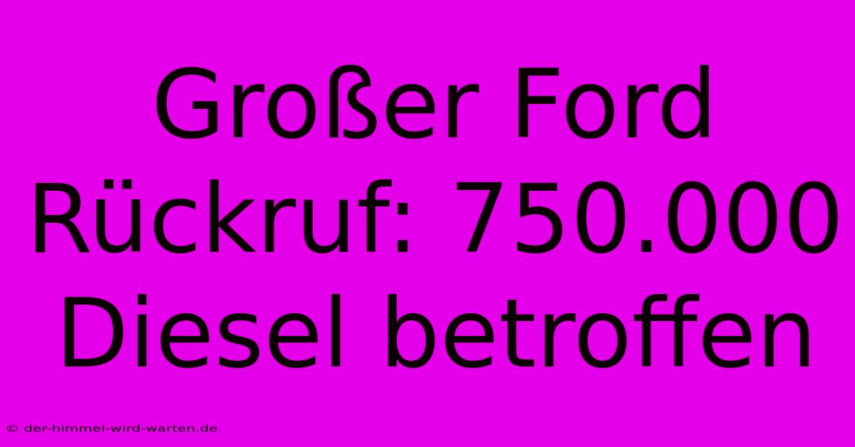 Großer Ford Rückruf: 750.000 Diesel Betroffen