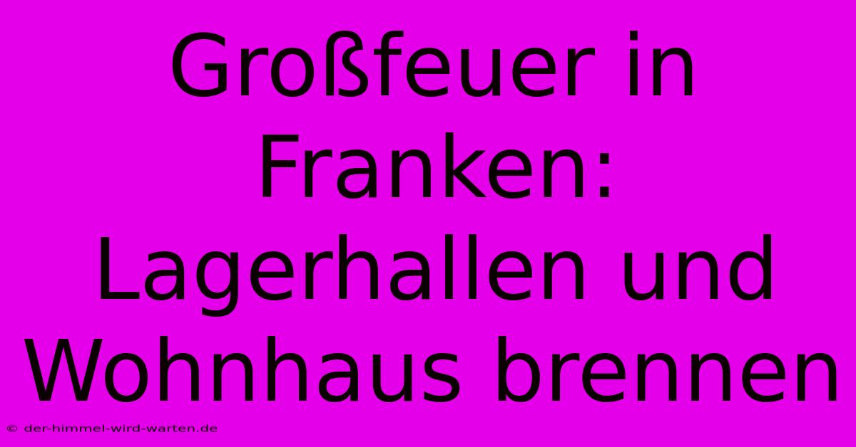 Großfeuer In Franken: Lagerhallen Und Wohnhaus Brennen